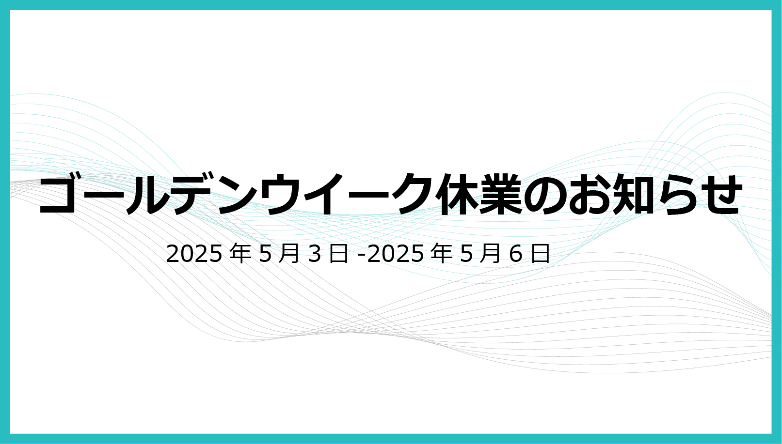 2025年5月3日（土）～2025年5月6日（火）はゴールデンウイーク休業とさせていただきます。